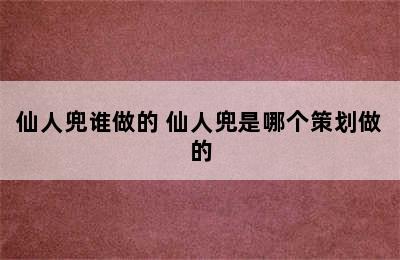 仙人兜谁做的 仙人兜是哪个策划做的